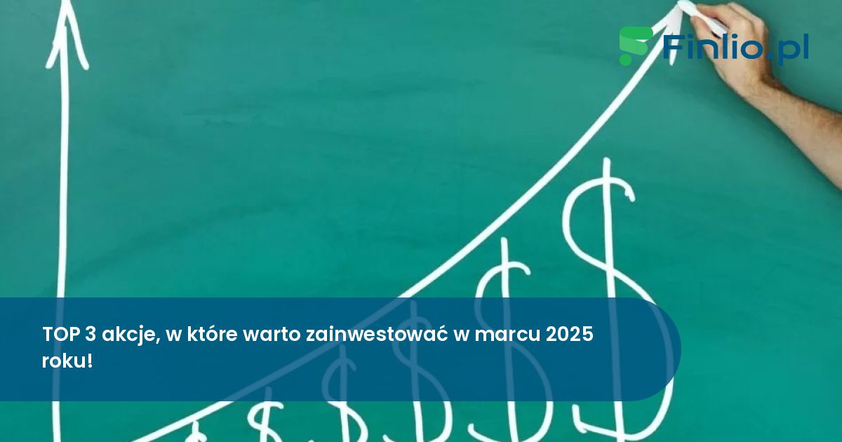 TOP 3 akcje, w które warto zainwestować w marcu 2025 roku!